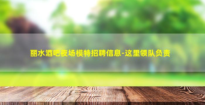 丽水酒吧夜场模特招聘信息-这里领队负责
