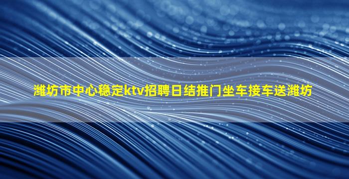 潍坊市中心稳定ktv招聘日结推门坐车接车送潍坊